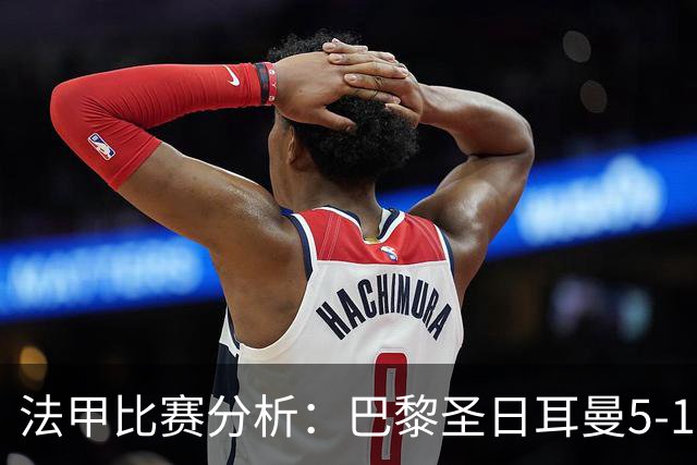 法甲比赛分析：巴黎圣日耳曼5-1逆转勒阿弗尔